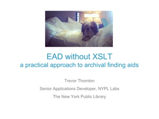EAD without XSLT
a practical approach to archival finding aids

                   Trevor Thornton
       Senior Applications Developer, NYPL Labs
             The New York Public Library
 