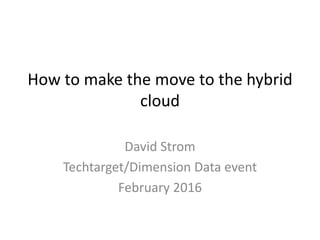 How to make the move to the hybrid
cloud
David Strom
Techtarget/Dimension Data event
February 2016
 