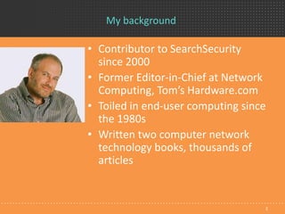 My background
• Contributor to SearchSecurity
since 2000
• Former Editor-in-Chief at Network
Computing, Tom’s Hardware.com
• Toiled in end-user computing since
the 1980s
• Written two computer network
technology books, thousands of
articles
2
 