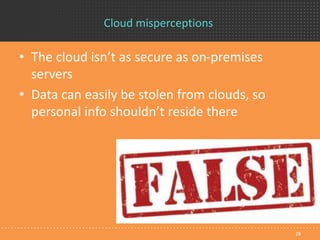 Cloud misperceptions
• The cloud isn’t as secure as on-premises
servers
• Data can easily be stolen from clouds, so
personal info shouldn’t reside there
28
 