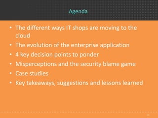 Agenda
• The different ways IT shops are moving to the
cloud
• The evolution of the enterprise application
• 4 key decision points to ponder
• Misperceptions and the security blame game
• Case studies
• Key takeaways, suggestions and lessons learned
3
 