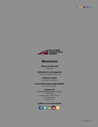 Resources
Visit us on the web
tti.tamu.edu
Subscribe to our magazine
researchermag@ttimail.tamu.edu
Attend an event
tti.tamu.edu/conferences
Learn about career opportunities
tti.tamu.edu/careers
Contact us
Texas A&M Transportation Institute
3135 TAMU
College Station, TX 77843-3135
info@tti.tamu.edu
979-845-1713
Follow us on social media
TTI1522.0615.1141.3K
 