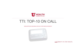 © U N I V E R S I T Y O F U T A H H E A L T H ,
TTI: TOP-10 ON CALL
MARJA ANTON, MD AND BRIAN LOCKE, MD. CHIEF MEDICAL RESIDENTS
 