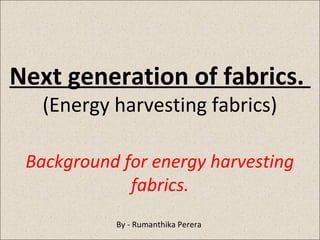 Next generation of fabrics.
(Energy harvesting fabrics)

Background for energy harvesting
fabrics.
By - Rumanthika Perera

 