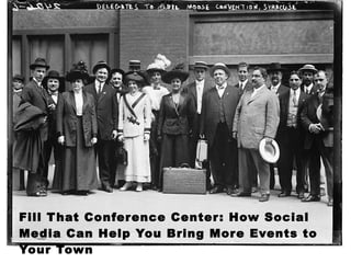 Fill That Conference Center: How Social Media Can Help You Bring More Events to Your Town Sheila Scarborough, Tourism Currents 