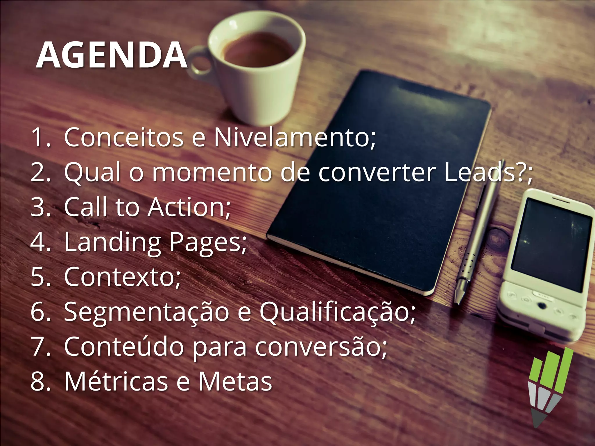 AGENDA
1. Conceitos e Nivelamento;
2. Qual o momento de converter Leads?;
3. Call to Action;
4. Landing Pages;
5. Contexto;
6. Segmentação e Qualificação;
7. Conteúdo para conversão;
8. Métricas e Metas