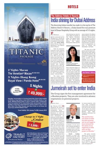 HOTELS

The Address Hotels & Resorts

India shining for Dubai Address
The discerning Indian traveller has made it to the top list of The
Address Hotels & Resorts, a Dubai-based ﬁve-star premium
hotel of Emaar Hospitality Group with an average of 3-5 nights.
    T T B U R E AU                about deriving true value for         ations in India for The Address
                                  money. With our portfolio of          Hotels & Resorts over the last

I  ndia is among the top five
   markets for us. This has set
an all-new definition for glob-
                                  The Address Downtown
                                  Dubai, The Address Dubai
                                  Mall, The Address Dubai
                                                                        three years. “We have success-
                                                                        fully extended our reach in
                                                                        Delhi, Mumbai and Bengaluru
al standards in luxury hospi-     Marina,     The     Address           through our Indian partner.
tality, says Seema Pande,         Montgomerie Dubai and The             Going forward, we look for-
Group Director, Sales and                                               ward to strengthening our
Marketing of The Address                                                reach in Chennai and
Hotels & Resorts.                                                       Ahmedabad,” said Pande.
     “India has pleasantly
                                                                              “We value all our B2B
surprised us with a fabulous
                                                                        partners and are always acces-
increase in the numbers of
                                                                        sible to all our, small, medium
top-end business in leisure,
                                                                        and large travel partners. We
FIT, corporate and MICE
                                                                        are fortunate to have an equal
front. With increase in the
                                                                        balance of corporate and
family travel from India, we
                                                                        leisure travellers and the
have witnessed an impres-
                                                                        weekdays are as good as
sive growth in Indian wed-
                                                                        weekends. Even though we
dings and engagements at
                                  Seema Pande                           have multiple teams taking
our properties. The Indian        Group Director, Sales and Marketing   care of various travellers, we
families with members             The Address Hotels & Resorts
                                                                        remain accessible and value all
spread all over in USA, UK,
                                                                        our small, medium and big
Europe and other parts of the
                                  Palace Downtown Dubai, we             B2B partners,” she stated.
world, find Dubai to be an
                                  expect to close our 2012 year
easily accessible destination
                                  with over 10-15% growth
with adequate air connectiv-
                                  from the Indian market. We
ity and a welcoming visa
                                  are also looking at expanding          India Market & Address
regime,” informed Pande.
                                  our presence in key destina-            India is among the top five
      “The Indian visitors        tions in the Middle East, North         markets for us
spend on an average of 3-5        Africa, the Indian subconti-
nights and are among the top      nent, South Asia and Europe,”           We expect to close our 2012
spenders. Indians are willing     she added. The Nijhawan                 year with over 10-15 per cent
to spend on premium products      Group has been taking care of           growth from the Indian market
only when they are convinced      the sales and marketing oper-




Jumeirah set to enter India
The Group signs the ﬁrst management agreement for
a Mumbai property. They are also involved in advance
negotiations on potential projects.
  A N I TA J A I N                                                      our group properties, with
                                                                        room night occupancies

I  n February 2012,
   reported the interest of
Dubai-based luxury hotel
                                                                        improving by close to 50 per
                                                                        cent year-on-year. We have
                                                                        set our sight on city centres
management         group      -                                         and resort destinations like
Jumeirah Hotels, Resorts &                                              Mumbai,       New      Delhi,
Residences to enter the                                                 Bengaluru, Hyderabad, Goa
Indian hospitality sector. In a                                         and Kerala.
latest development, the
group has recently signed its                                           The need for five-
first management agreement                                              star hotels in India
for a five-star property in       Gerald Lawless
Lower Parel area of Central
                                  President & Group CEO                 has been growing
                                  Jumeirah Group
Mumbai. The property is                                                 and we are happy to
expected to be launched by
                                  worldwide. At the macro
                                                                        have initiated the
2017 and will house about
                                  level, Jumeirah will adhere to        first phase of our
470 spacious rooms, suites
and apartments along with
                                  its core business in India;           expansion in India
                                  managing luxury and five-             with our first
wide range of banqueting and
                                  star hotels and resorts using
F&B services. The name of
                                  an asset light approach.
                                                                        project in Mumbai.”
the property, investment
details and additional facts           Gerald          Lawless,              The group currently
will be disclosed by mid          President & Group CEO,                operates 20 luxury hotels
2013. The group's operating       Jumeirah Group said, “India           and serviced apartments,
model is expansion through        is one of the major players in        including 10 in the UAE,
the acquisition of manage-        the global hospitality and            seven in Europe, seven
ment contracts in both key        tourism industry, particularly        in the Maldives and 1 in
gateway cities and aspira-        Asia. It is currently the third       China with 15 additional
tional resort destinations        fastest growing market for            under development.
 