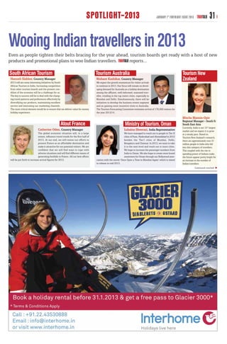 SPOTLIGHT-2013                                                  JANUARY 1 ST FORTNIGHT ISSUE 2013     TRAVTALK      31

Wooing Indian travellers in 2013
Even as people tighten their belts bracing for the year ahead, tourism boards get ready with a host of new
products and promotional plans to woo Indian travellers.      reports...

South African Tourism                                                               Tourism Australia                                                                Tourism New
Hanneli Slabber, Country Manager                                                    Nishant Kashikar, Country Manager                                                Zealand
2013 will see some interesting initiatives by South                                 We expect the growth momentum for visitor arrivals
African Tourism in India. Increasing competition                                    to continue in 2013. Our focus will remain on devel-
from other tourism boards and the present con-                                      oping demand for Australia as a holiday destination
dition of the economy will be a challenge for us.                                   among the affluent, well-informed, seasoned trav-
The key to success will be to deal with the chang-                                  eller, residing in the top metro cities, especially in
ing travel patterns and preferences effectively by                                  Mumbai and Delhi. Simultaneously, there will be
diversifying our products, maintaining excellent                                    initiatives to develop the business events segment
service and innovating our marketing channels.                                      and on gaining more incentive visits to Australia.
The most critical element would be to ensure that we deliver value for money        The Tourism Forecasting Committee estimates arrival of 178,000 visitors for
holiday experience.                                                                 the year 2013/14.
                                                                                                                                                                     Mischa Mannix-Opie
                                                                                                                                                                     Regional Manager - South &
                                                   Atout France                                                Ministry of Tourism, Oman                             South East Asia
                                                                                                                                                                     Currently, India is our 12th largest
                            Catherine Oden, Country Manager                                                   Lubaina Sheerazi, India Representative                 market and we expect it to grow
                            The global economic situation will, to a large                                    We have managed to reach out to people in Tier II      at a steady pace. Based on
                            extent, influence travel trends for the first half of                             cities of Pune, Hyderabad and Ahmedabad in 2012        Tourism New Zealand’s research,
                            2013. At our end, we will renew our efforts to                                    besides the Tier I cities of Mumbai, Delhi,            there are approximately over 21
                            present France as an affordable destination and                                   Bengaluru and Chennai. In 2013, we want to take        million people in India who fall
                            make it attractive for our potential visitors. We are                             it to the next level and reach out to more cities.     into this category of travellers.
                            confident that we will find ways to cope with                                     We hope to increase the passenger numbers from         This coupled with the rise in
                            adverse situations and will find different means of                               India to Oman. We also hope to create more brand       spending power of Indians make
                            generating footfalls to France. All our best efforts                              awareness for Oman through our Bollywood asso-         the future appear pretty bright for
will be put forth to increase arrival figures for 2013.                             ciation with the movie ‘Once Upon a Time in Mumbai Again’ which is slated        an increase in the number of
                                                                                    to release in mid 2013.                                                          Indian travellers
                                                                                                                                                                                  Continued overleaf
 