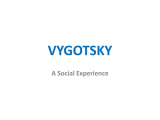 VYGOTSKY
A Social Experience
 