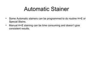 Automatic Stainer 
• Some Automatic stainers can be programmed to do routine H+E or 
Special Stains. 
• Manual H+E staining can be time consuming and doesn’t give 
consistent results. 
 