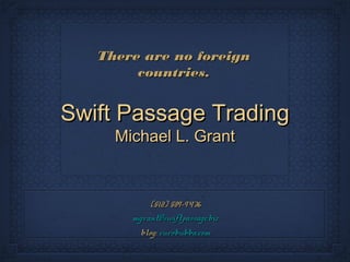Swift Passage TradingSwift Passage Trading
Michael L. GrantMichael L. Grant
(512) 589-9436(512) 589-9436
mgrant@swiftpassage.bizmgrant@swiftpassage.biz
blog:blog: eurobubba.comeurobubba.com
There are no foreignThere are no foreign
countries.countries.
 