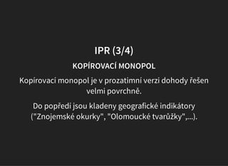 IPR (3/4)
KOPÍROVACÍ MONOPOL
Kopírovací monopol je v prozatimní verzi dohody řešen
velmi povrchně.
Do popředí jsou kladeny geografické indikátory
("Znojemské okurky", "Olomoucké tvarůžky",...).
 