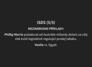 ISDS (5/5)
MEZINÁRODNÍ PŘÍKLADY:
Phillip Morris požadoval od Austrálie miliardy dolarů za ušlý
zisk kvůli legislativě regulující prodej tabáku.
Veolia vs. Egypt.
 