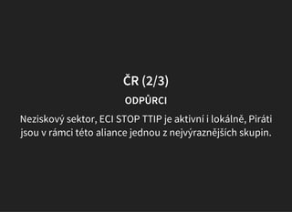 ČR (2/3)
ODPŮRCI
Neziskový sektor, ECI STOP TTIP je aktivní i lokálně, Piráti
jsou v rámci této aliance jednou z nejvýraznějších skupin.
Otevřený dopis Pirátů ministrovi průmyslu a obchodu
 