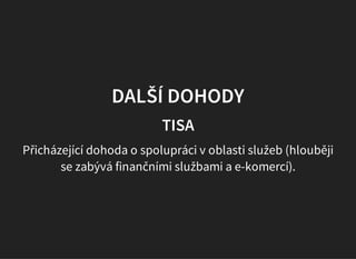 DALŠÍ DOHODY
TISA
Přicházející dohoda o spolupráci v oblasti služeb (hlouběji
se zabývá finančními službami a e-komercí).
 