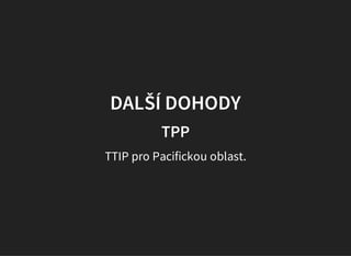 DALŠÍ DOHODY
TPP
TTIP pro Pacifickou oblast.
 