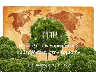 TTIP
Η εντολή των Ευρωπαϊκών
Κυβερνήσεων στην Κομισιόν
Γ.Χ. Σμπώκος Δ.Ν., 19.06.15
 