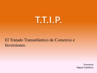 Economía
Miguel Caballero
El Tratado Transatlántico de Comercio e
Inversiones.
 