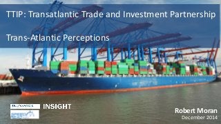 TTIP: Transatlantic Trade and Investment Partnership
Trans-Atlantic Perceptions
Robert Moran
December 2014
 