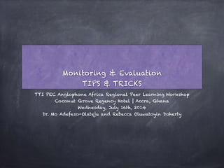 Monitoring & Evaluation
TIPS & TRICKS
TTI PEC Anglophone Africa Regional Peer Learning Workshop
Coconut Grove Regency Hotel | Accra, Ghana
Wednesday, July 16th, 2014
Dr. Mo Adefeso-Olateju and Rebecca Oluwatoyin Doherty
 
