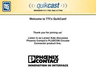 [object Object],  |  TTI Quikcast  |   Boone | 2007 Thank you for joining us!  Listen in as Loreen Katz discusses Phoenix Contact’s PLUSCON Circular Connector product line.  