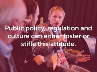 Public policy, regulation and
culture can either foster or
stiﬂe this attitude.
 