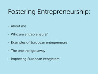 • About me
• Who are entrepreneurs?
• Examples of European entrepreneurs
• The one that got away
• Improving European ecosystem
Fostering Entrepreneurship:
 