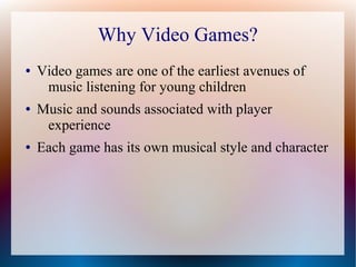 Why Video Games?
● Video games are one of the earliest avenues of
music listening for young children
● Music and sounds associated with player
experience
● Each game has its own musical style and character
 