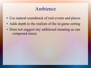 Ambience
● Use natural soundtrack of real events and places
● Adds depth to the realism of the in-game setting
● Does not suggest any additional meaning as can
composed music
 