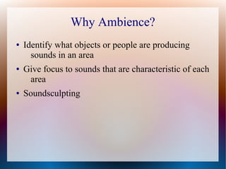 Why Ambience?
● Identify what objects or people are producing
sounds in an area
● Give focus to sounds that are characteristic of each
area
● Soundsculpting
 