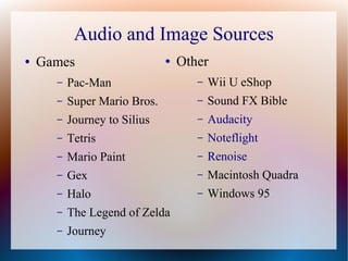 Audio and Image Sources
● Games
– Pac-Man
– Super Mario Bros.
– Journey to Silius
– Tetris
– Mario Paint
– Gex
– Halo
– The Legend of Zelda
– Journey
● Other
– Wii U eShop
– Sound FX Bible
– Audacity
– Noteflight
– Renoise
– Macintosh Quadra
– Windows 95
 