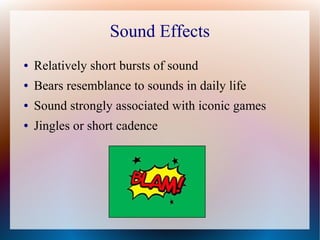 Sound Effects
● Relatively short bursts of sound
● Bears resemblance to sounds in daily life
● Sound strongly associated with iconic games
● Jingles or short cadence
 