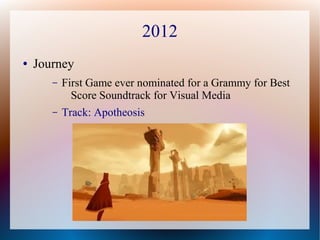 2012
● Journey
– First Game ever nominated for a Grammy for Best
Score Soundtrack for Visual Media
– Track: Apotheosis
 