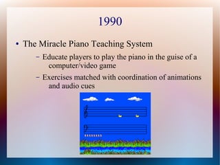 1990
● The Miracle Piano Teaching System
– Educate players to play the piano in the guise of a
computer/video game
– Exerc...