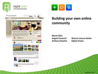 Building your own online
community


March 2011
Angela Fenocchi   Warner Leisure Hotels
Anthony Rawlins   Digital Visitor
 