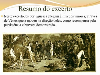 Resumo do excerto
 Neste excerto, os portugueses chegam à ilha dos amores, através
de Vénus que a moveu na direção deles, como recompensa pela
persistência e bravura demonstrada.
 