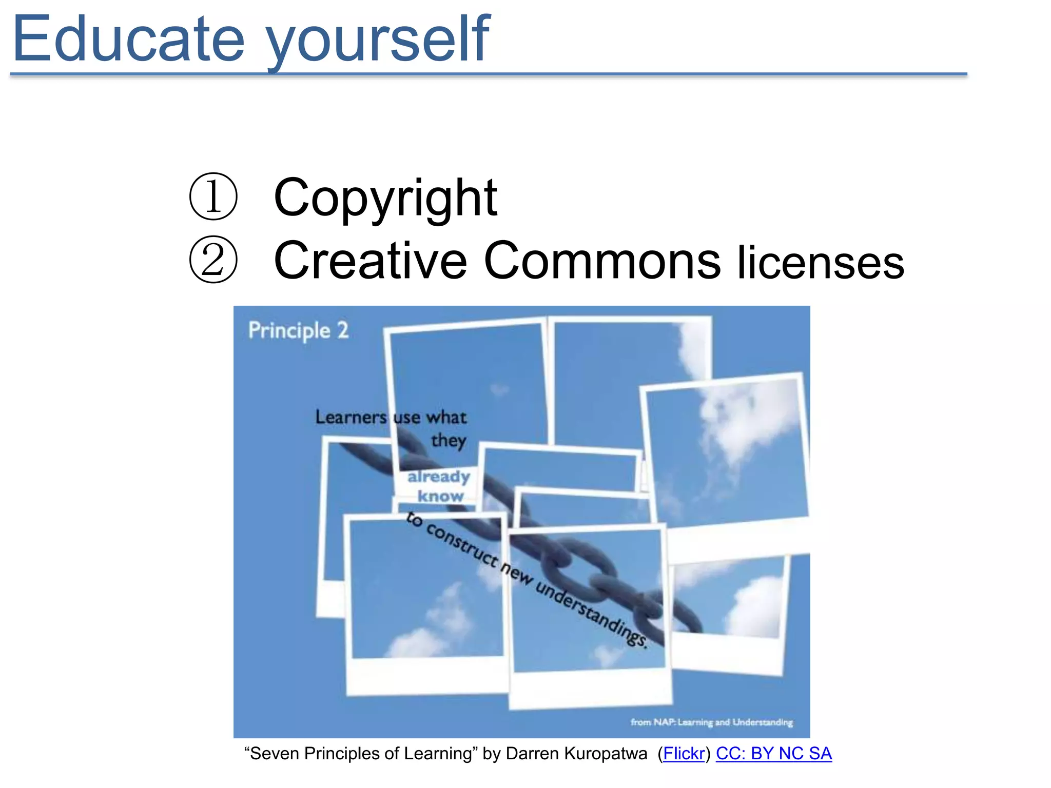 Educate yourself

     ① Copyright
     ② Creative Commons licenses




       “Seven Principles of Learning” by Darren Kuropatwa (Flickr) CC: BY NC SA
 