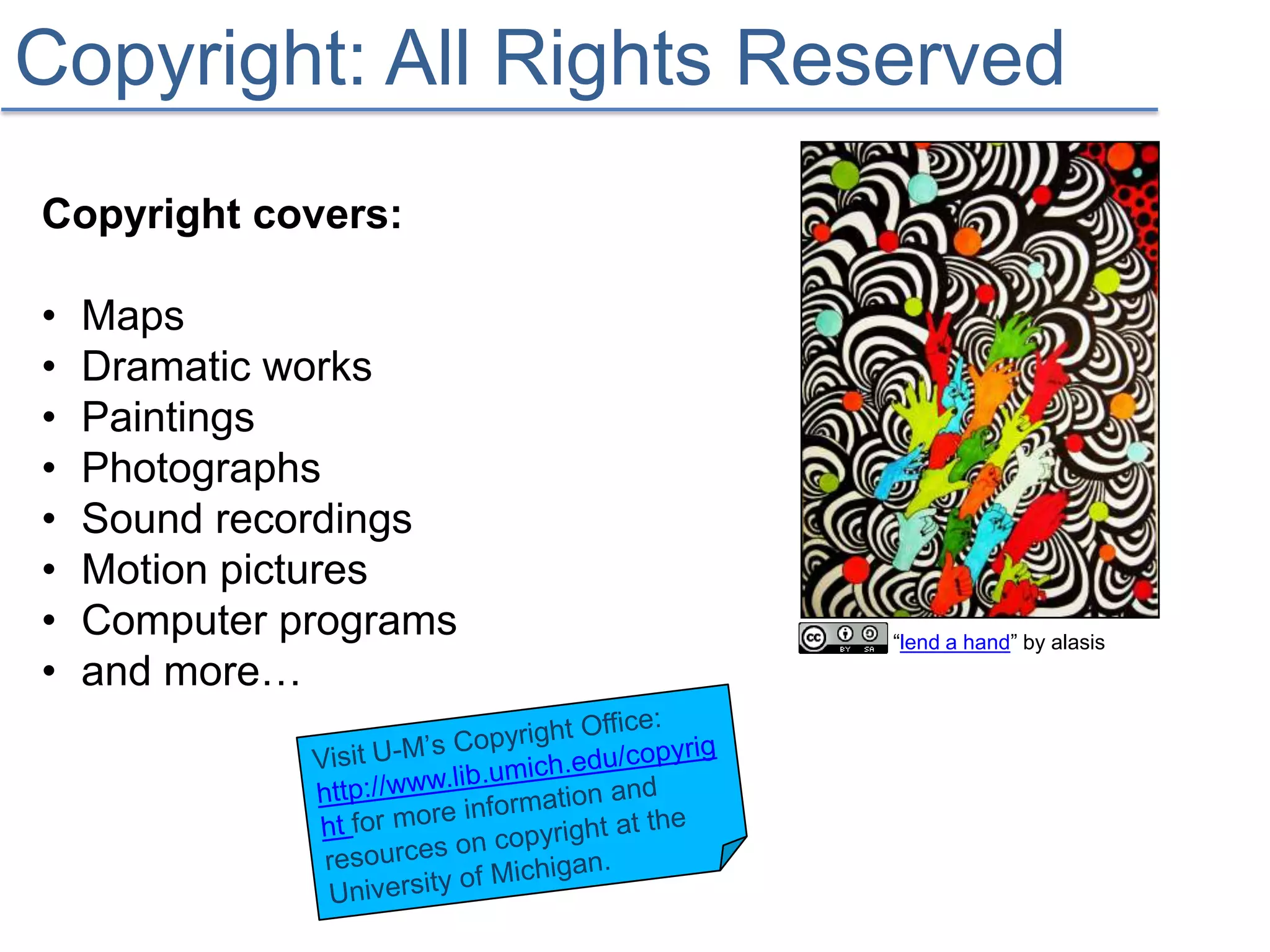 Copyright: All Rights Reserved
Copyright covers:

•   Maps
•   Dramatic works
•   Paintings
•   Photographs
•   Sound recordings
•   Motion pictures
•   Computer programs    “lend a hand” by alasis
•   and more…
 