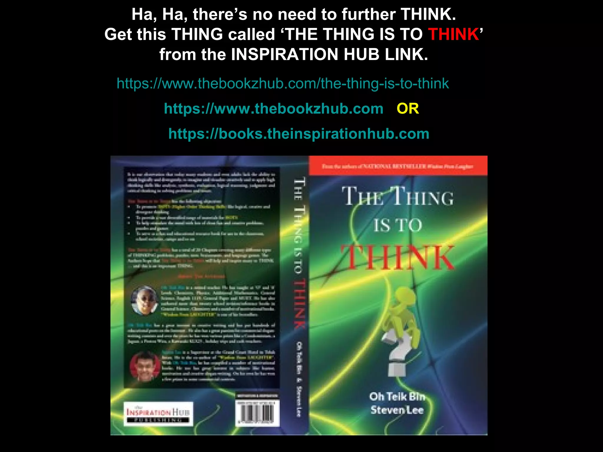 17
Ha, Ha, there’s no need to further THINK.
Get this THING called ‘THE THING IS TO THINK’
from the INSPIRATION HUB LINK.
https://www.thebookzhub.com OR
https://books.theinspirationhub.com
https://www.thebookzhub.com/the-thing-is-to-think
 