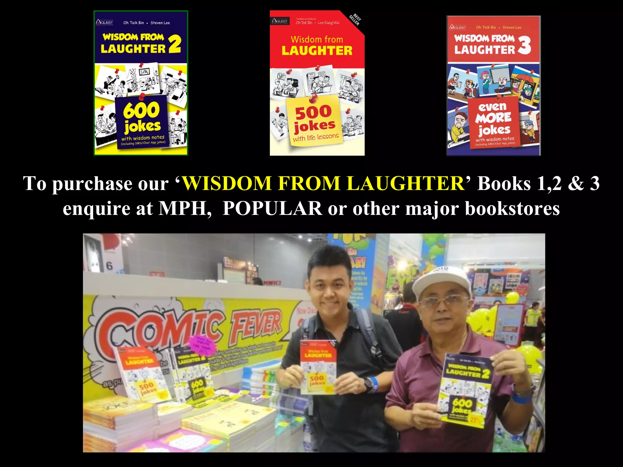 19
To purchase our ‘WISDOM FROM LAUGHTER’ Books 1,2 & 3
enquire at MPH, POPULAR or other major bookstores
 