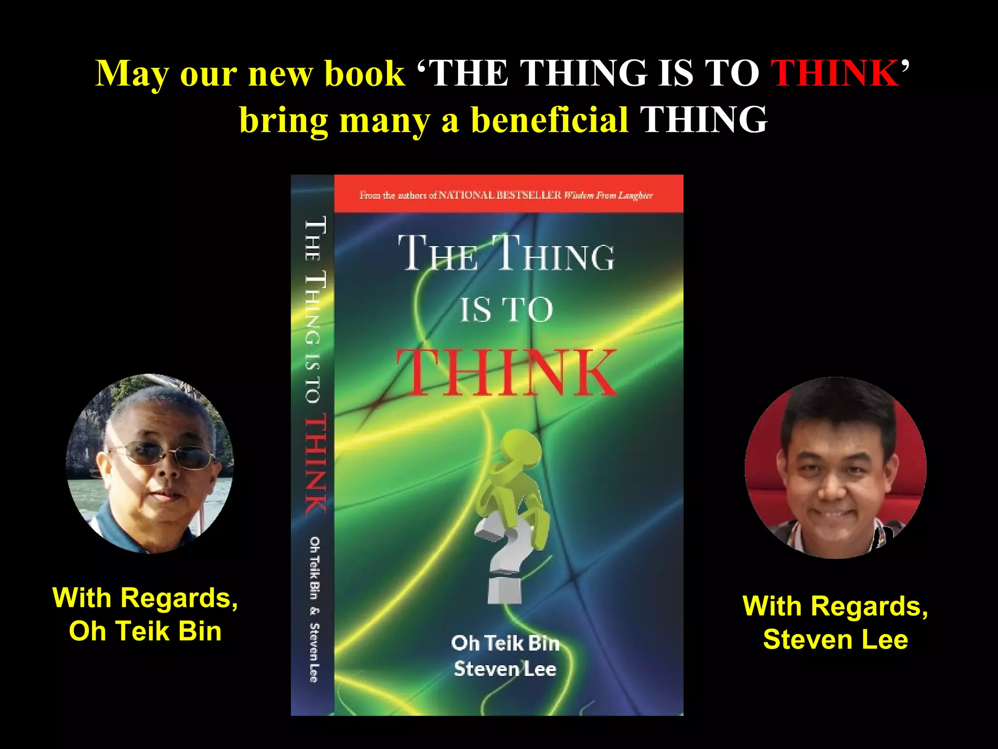 20
With Regards,
Oh Teik Bin
With Regards,
Steven Lee
May our new book ‘THE THING IS TO THINK’
bring many a beneficial THING
 