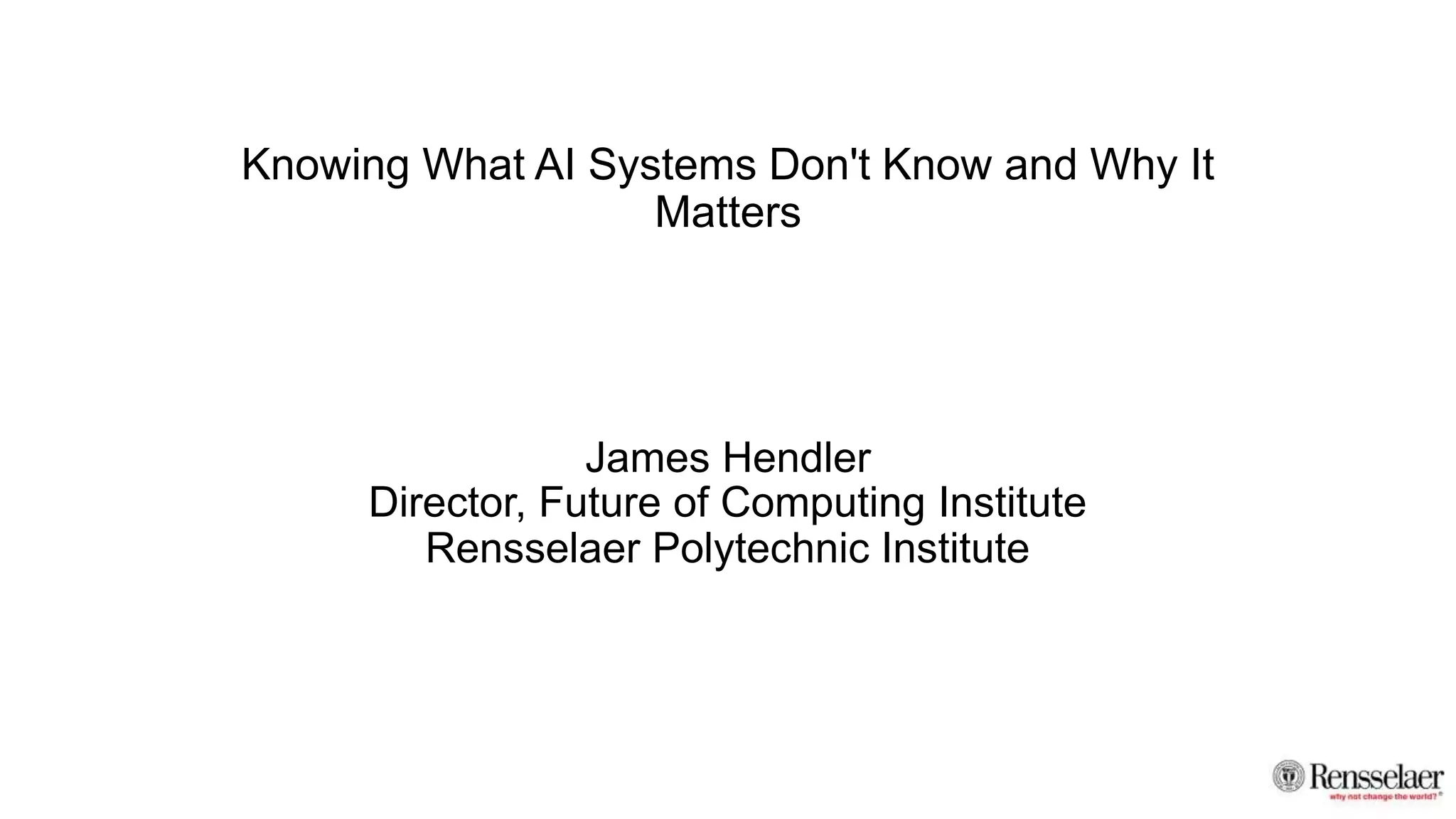 Knowing What AI Systems Don't Know and Why It
Matters
James Hendler
Director, Future of Computing Institute
Rensselaer Polytechnic Institute
 