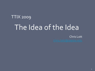 TTIX 2009

 The Idea of the Idea
                         Chris Lott
             chris.lott@alaska.edu




                                      1
 