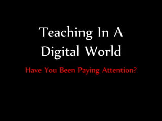 Teaching In A
   Digital World
Have You Been Paying Attention?