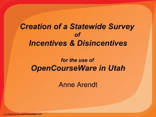 Creation of a Statewide Survey  of  Incentives & Disincentives for the use of  OpenCourseWare in Utah Anne Arendt 