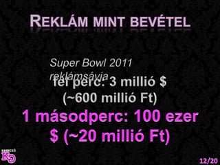 Reklám mint bevételSuper Bowl 2011 reklámsávjafél perc: 3 millió $ (~600 millió Ft)1 másodperc: 100 ezer $ (~20 millió Ft)