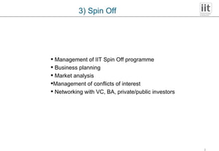 Management of IIT Spin Off programme Business planning  Market analysis Management of conflicts of interest Networking with VC, BA, private/public investors 3) Spin Off 