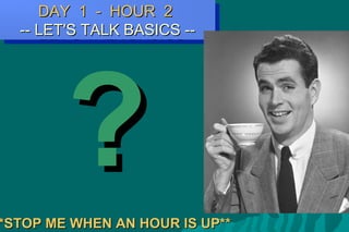 DAY 1 - HOUR 2DAY 1 - HOUR 2
-- LET'S TALK BASICS ---- LET'S TALK BASICS --
DAY 1 - HOUR 2DAY 1 - HOUR 2
-- LET'S TALK BASICS ---- LET'S TALK BASICS --
??*STOP ME WHEN AN HOUR IS UP***STOP ME WHEN AN HOUR IS UP**
 