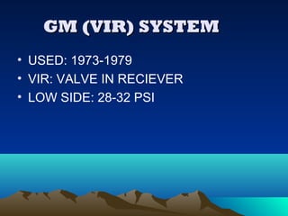 GM (VIR) SYSTEMGM (VIR) SYSTEM
• USED: 1973-1979
• VIR: VALVE IN RECIEVER
• LOW SIDE: 28-32 PSI
 