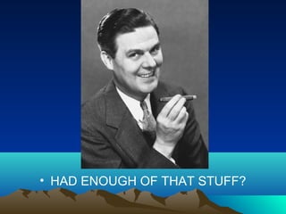 • HAD ENOUGH OF THAT STUFF?
 